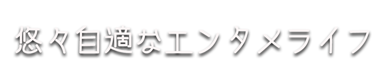 悠々自適なエンタメライフ